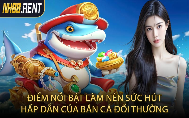 Điểm nổi bật làm nên sức hút hấp dẫn của bắn cá đổi thưởng