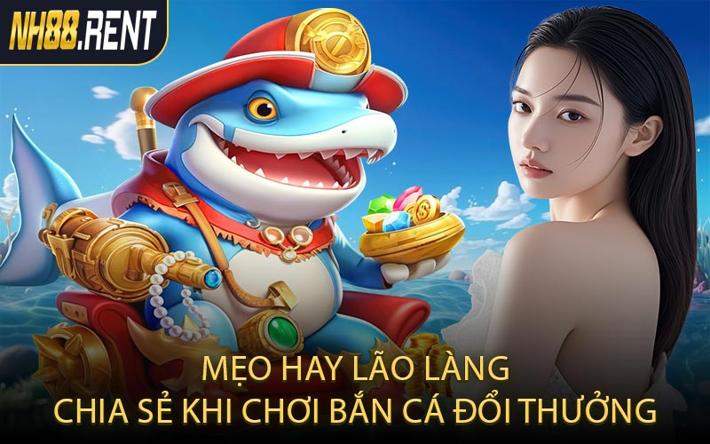 Mẹo hay lão làng chia sẻ khi chơi bắn cá đổi thưởng
