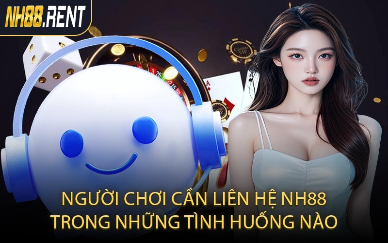 Người chơi cần liên hệ NH88 trong những tình huống nào
