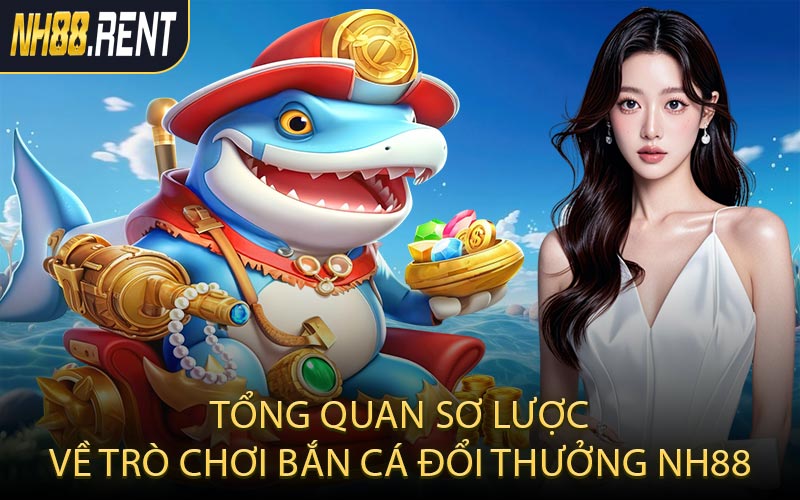 Tổng quan sơ lược về trò chơi bắn cá đổi thưởng NH88
